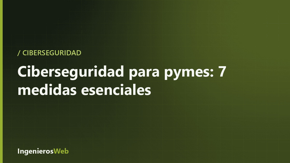 Ciberseguridad para pymes: 7 medidas esenciales que puedes aplicar ya